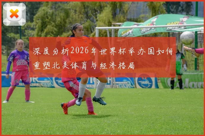 深度分析2026年世界杯举办国如何重塑北美体育与经济格局