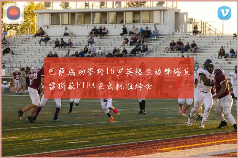 巴萨成功签约16岁英格兰边锋塔瓦雷斯获FIFA正式批准转会