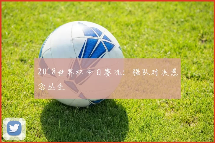 2018世界杯今日赛况：强队对决悬念丛生