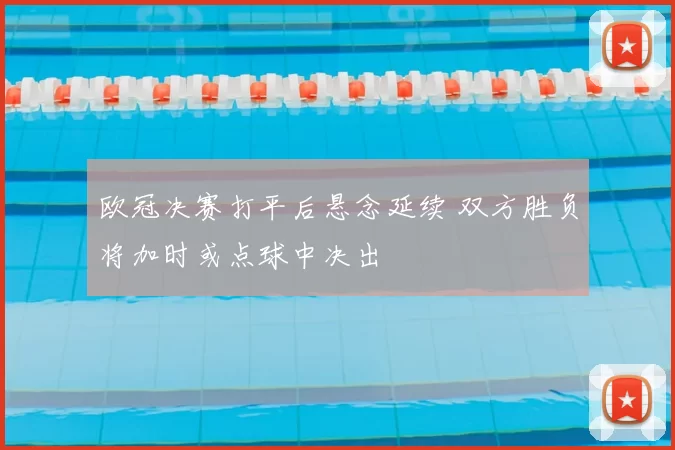欧冠决赛打平后悬念延续 双方胜负将加时或点球中决出