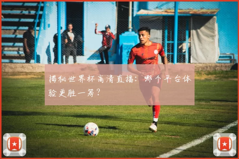 揭秘世界杯高清直播:哪个平台体验更胜一筹?