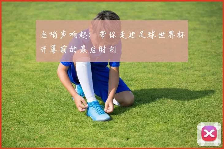当哨声响起:带你走进足球世界杯开幕前的最后时刻