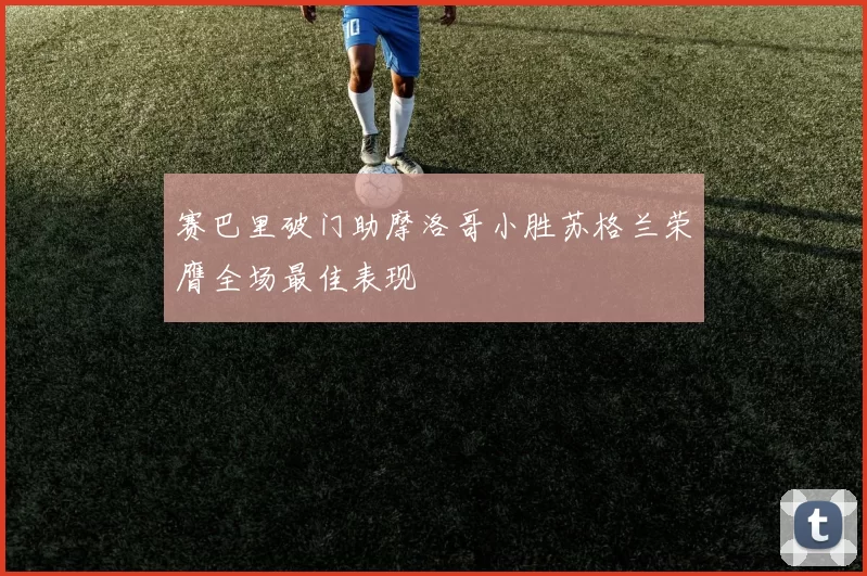 赛巴里破门助摩洛哥小胜苏格兰荣膺全场最佳表现