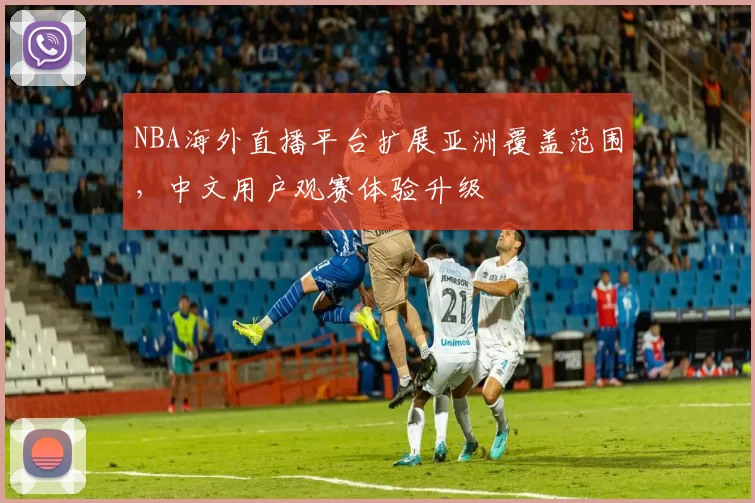 NBA海外直播平台扩展亚洲覆盖范围,中文用户观赛体验升级