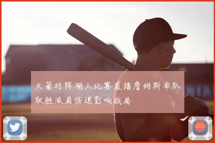 火箭对阵湖人比赛直播詹姆斯率队取胜浓眉伤退影响战局