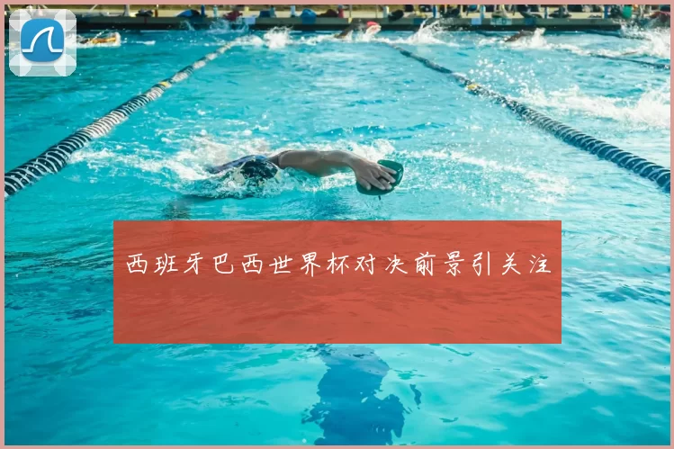 西班牙巴西世界杯对决前景引关注