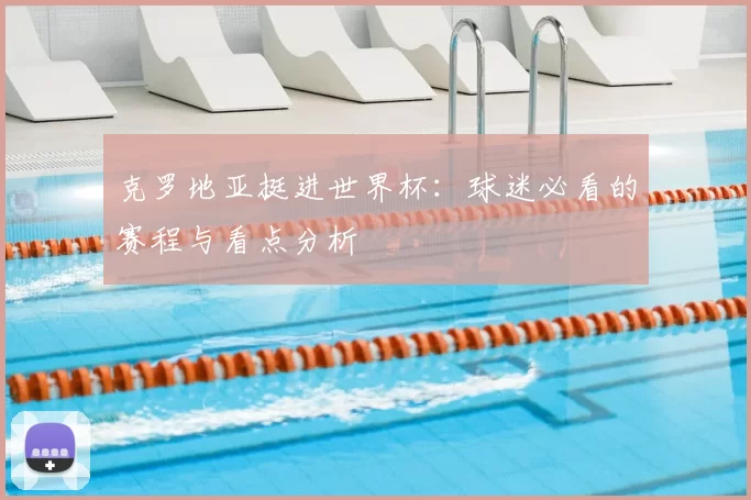 克罗地亚挺进世界杯:球迷必看的赛程与看点分析