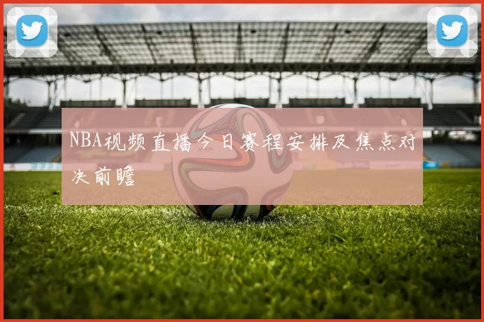 NBA视频直播今日赛程安排及焦点对决前瞻