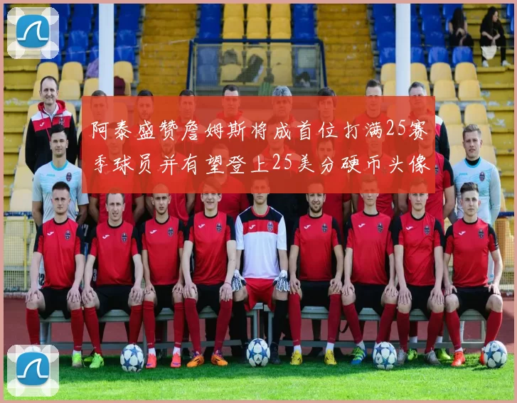 阿泰盛赞詹姆斯将成首位打满25赛季球员并有望登上25美分硬币头像