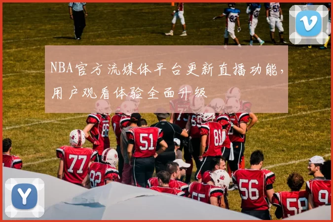NBA官方流媒体平台更新直播功能，用户观看体验全面升级