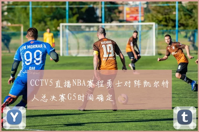 CCTV5直播NBA赛程勇士对阵凯尔特人总决赛G5时间确定
