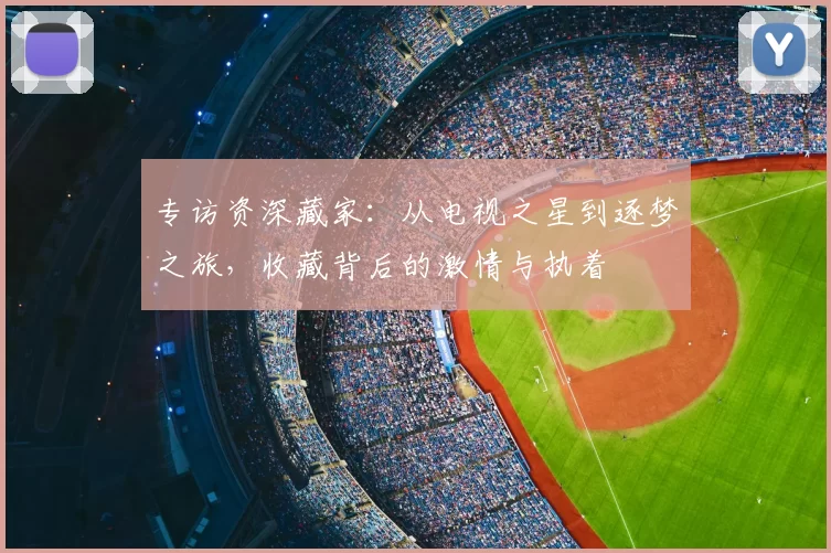 专访资深藏家:从电视之星到逐梦之旅,收藏背后的激情与执着