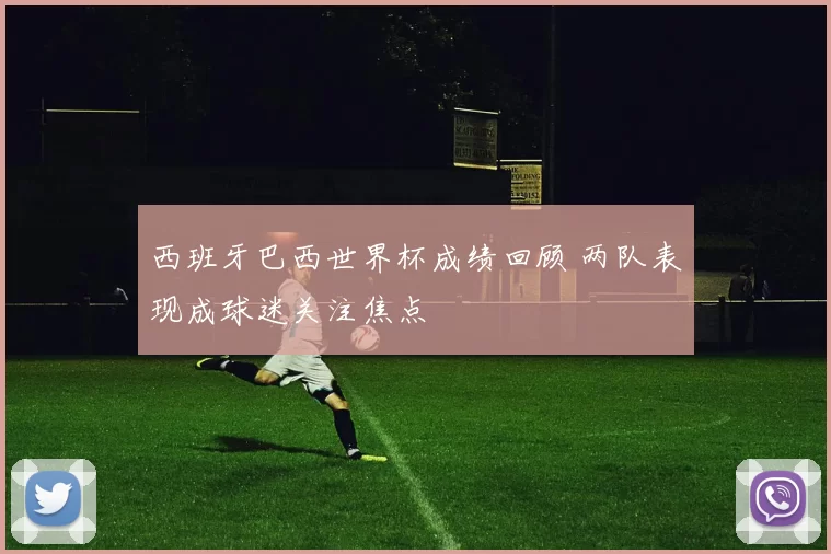 西班牙巴西世界杯成绩回顾 两队表现成球迷关注焦点