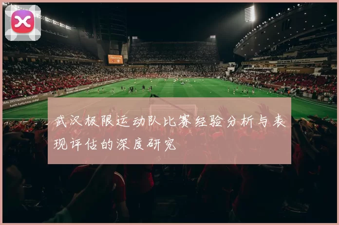 武汉极限运动队比赛经验分析与表现评估的深度研究