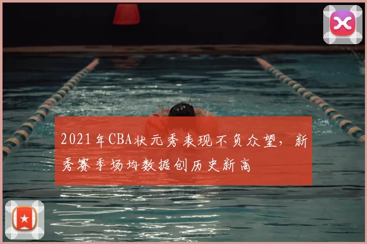 2021年CBA状元秀表现不负众望，新秀赛季场均数据创历史新高