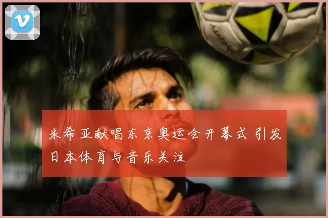 米希亚献唱东京奥运会开幕式 引发日本体育与音乐关注