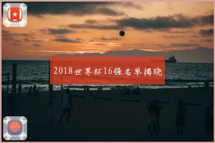 2018世界杯16强名单揭晓
