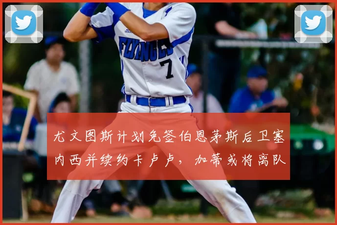 尤文图斯计划免签伯恩茅斯后卫塞内西并续约卡卢卢,加蒂或将离队