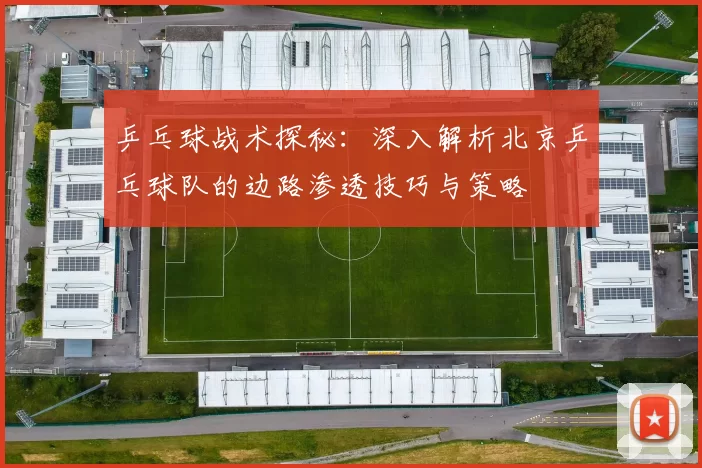 乒乓球战术探秘：深入解析北京乒乓球队的边路渗透技巧与策略