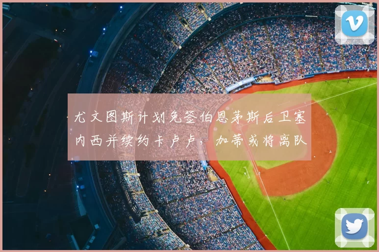 尤文图斯计划免签伯恩茅斯后卫塞内西并续约卡卢卢，加蒂或将离队