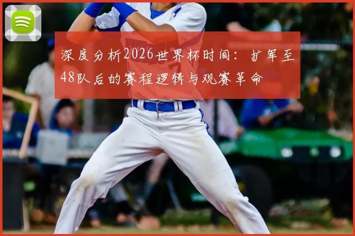 深度分析2026世界杯时间:扩军至48队后的赛程逻辑与观赛革命