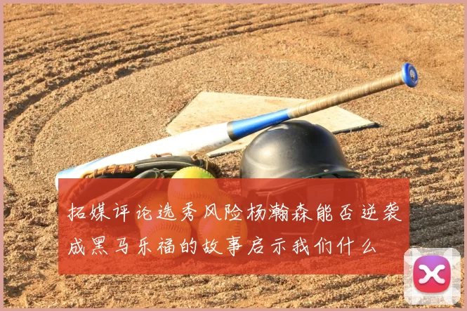 拓媒评论选秀风险杨瀚森能否逆袭成黑马乐福的故事启示我们什么