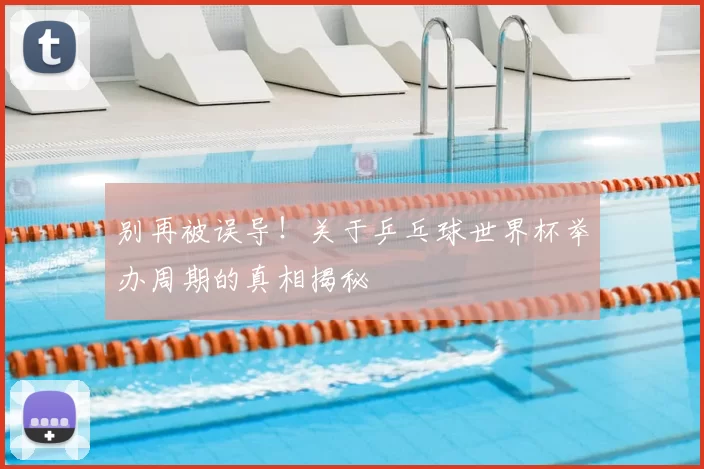 别再被误导!关于乒乓球世界杯举办周期的真相揭秘