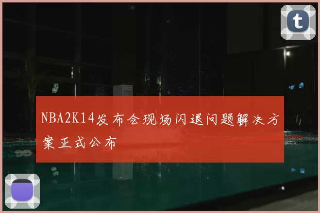 NBA2K14发布会现场闪退问题解决方案正式公布
