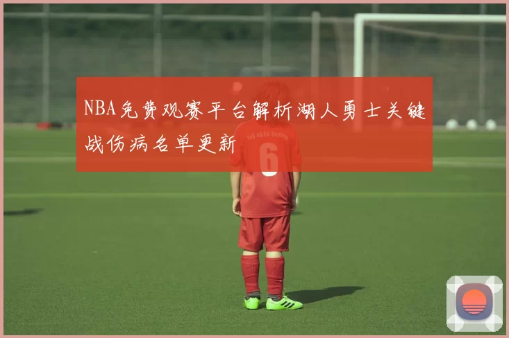 NBA免费观赛平台解析湖人勇士关键战伤病名单更新