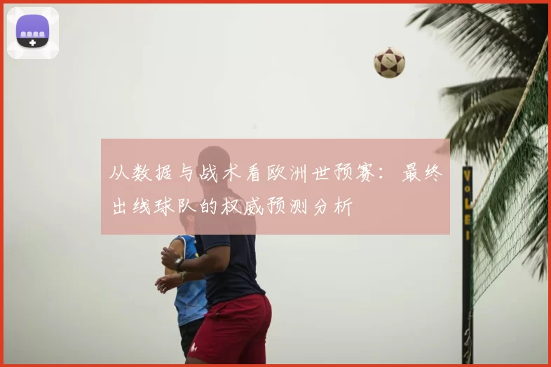 从数据与战术看欧洲世预赛：最终出线球队的权威预测分析
