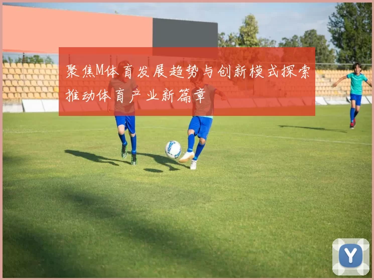 聚焦M体育发展趋势与创新模式探索推动体育产业新篇章