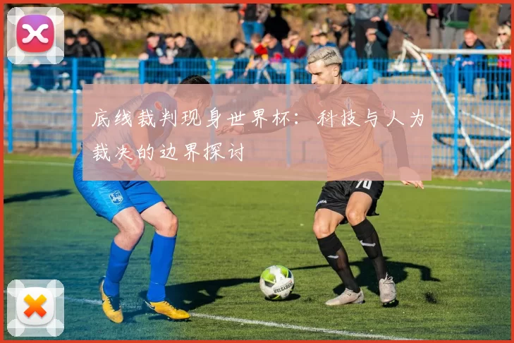 底线裁判现身世界杯：科技与人为裁决的边界探讨