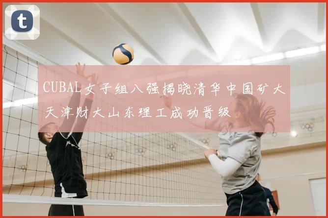 CUBAL女子组八强揭晓清华中国矿大天津财大山东理工成功晋级