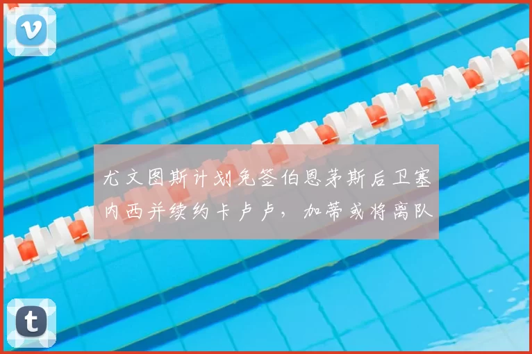 尤文图斯计划免签伯恩茅斯后卫塞内西并续约卡卢卢,加蒂或将离队