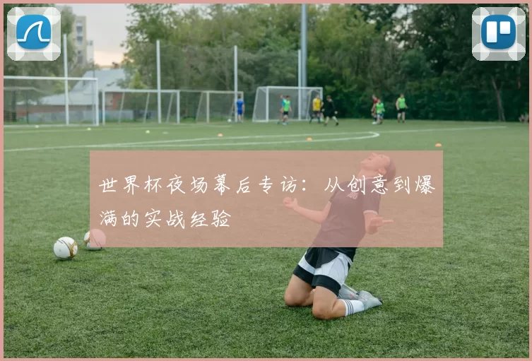世界杯夜场幕后专访：从创意到爆满的实战经验