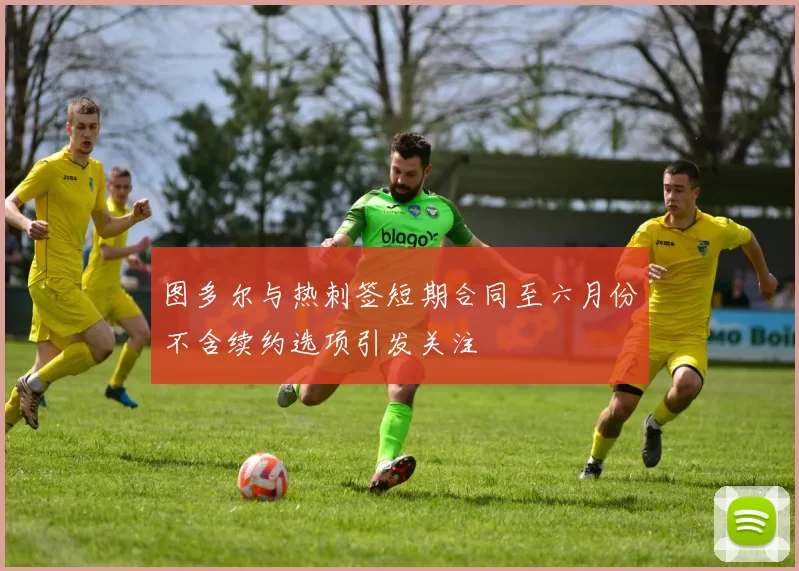 图多尔与热刺签短期合同至六月份不含续约选项引发关注