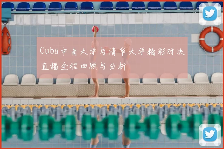 Cuba中南大学与清华大学精彩对决直播全程回顾与分析