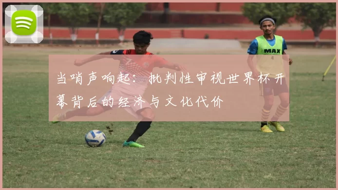 当哨声响起：批判性审视世界杯开幕背后的经济与文化代价