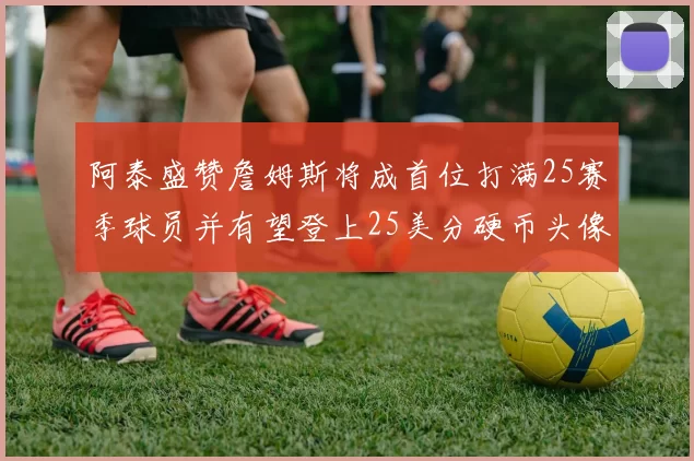 阿泰盛赞詹姆斯将成首位打满25赛季球员并有望登上25美分硬币头像
