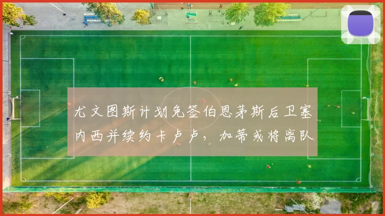 尤文图斯计划免签伯恩茅斯后卫塞内西并续约卡卢卢，加蒂或将离队