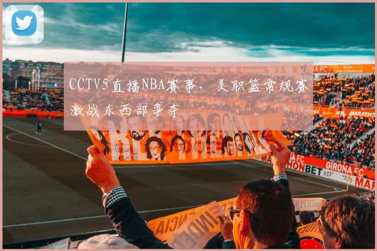 CCTV5直播NBA赛事，美职篮常规赛激战东西部争夺