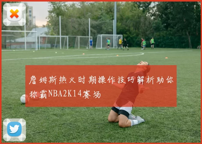 詹姆斯热火时期操作技巧解析助你称霸NBA2K14赛场