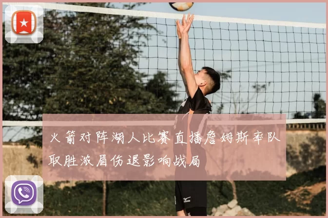 火箭对阵湖人比赛直播詹姆斯率队取胜浓眉伤退影响战局