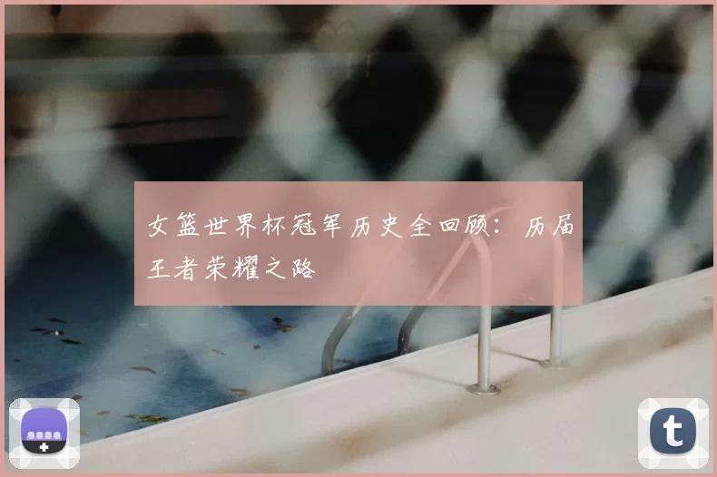 女篮世界杯冠军历史全回顾:历届王者荣耀之路