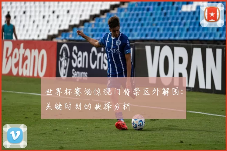 世界杯赛场惊现门将禁区外解围：关键时刻的抉择分析