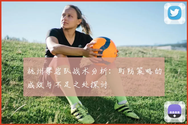 杭州攀岩队战术分析：盯防策略的成效与不足之处探讨