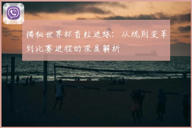 揭秘世界杯首粒进球:从规则变革到比赛进程的深度解析