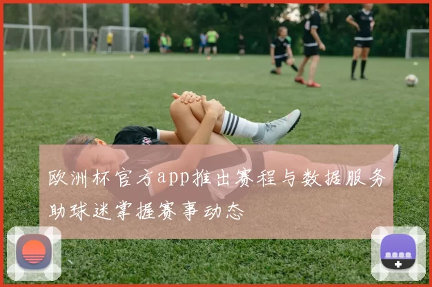 欧洲杯官方app推出赛程与数据服务助球迷掌握赛事动态