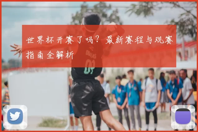 世界杯开赛了吗?最新赛程与观赛指南全解析