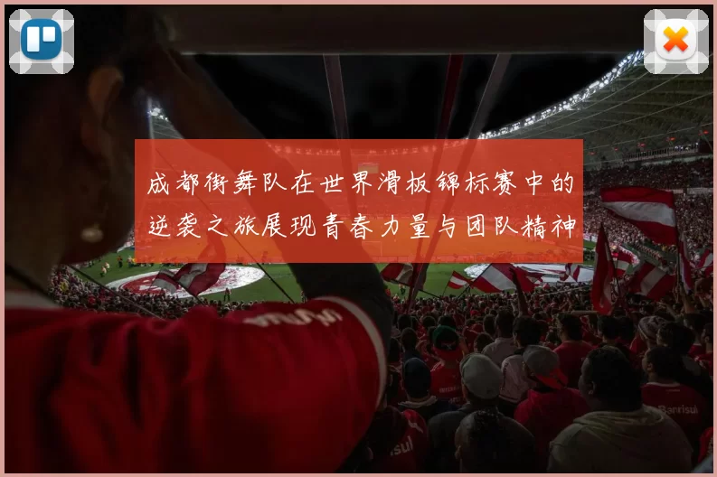 成都街舞队在世界滑板锦标赛中的逆袭之旅展现青春力量与团队精神